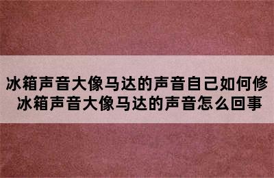 冰箱声音大像马达的声音自己如何修 冰箱声音大像马达的声音怎么回事